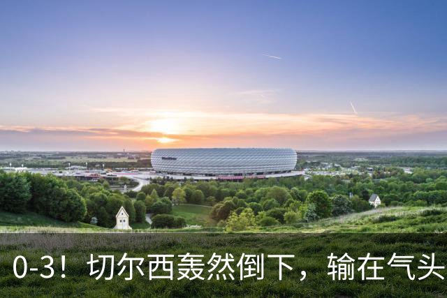 0-3！切尔西轰然倒下，输在气头上，以前捧得高，现在摔得重